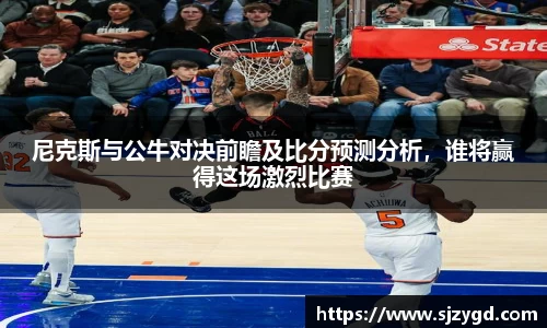 尼克斯与公牛对决前瞻及比分预测分析，谁将赢得这场激烈比赛