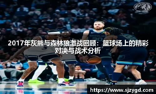 2017年灰熊与森林狼激战回顾：篮球场上的精彩对决与战术分析