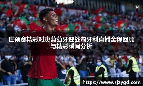 世预赛精彩对决葡萄牙迎战匈牙利直播全程回顾与精彩瞬间分析